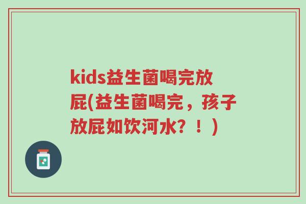 kids益生菌喝完放屁(益生菌喝完,孩子放屁如饮河水?!)-第1张图片-超越 kids益生菌喝完放屁(益生菌喝完,孩子放屁如饮河水?!)-第1张图片-超越