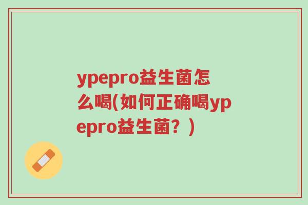 ypepro益生菌怎么喝(如何正确喝ypepro益生菌?)-第1张图片-超越 ypepro益生菌怎么喝(如何正确喝ypepro益生菌?)-第1张图片-超越