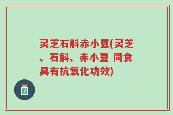 灵芝石斛赤小豆(灵芝、石斛、赤小豆 同食具有抗氧化功效)-第1张图片-超越 灵芝石斛赤小豆(灵芝、石斛、赤小豆 同食具有抗氧化功效)-第1张图片-超越