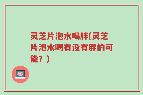 灵芝片泡水喝胖(灵芝片泡水喝有没有胖的可能?)-第1张图片-超越 灵芝片泡水喝胖(灵芝片泡水喝有没有胖的可能?)-第1张图片-超越