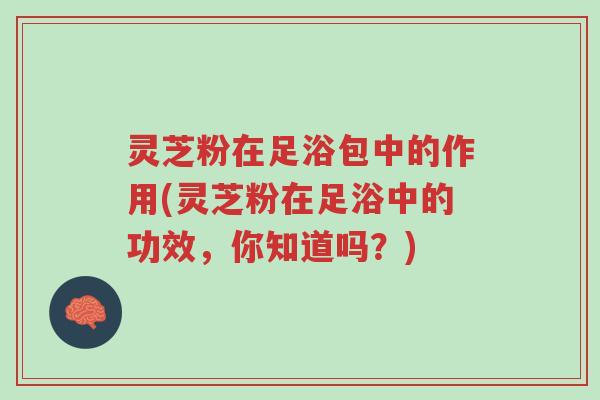 灵芝粉在足浴包中的作用(灵芝粉在足浴中的功效,你知道吗?)-第1张图片-超越 灵芝粉在足浴包中的作用(灵芝粉在足浴中的功效,你知道吗?)-第1张图片-超越