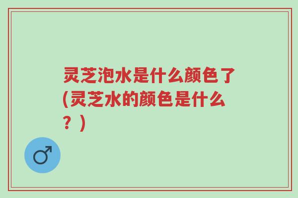 灵芝泡水是什么颜色了(灵芝水的颜色是什么?)-第1张图片-超越 灵芝泡水是什么颜色了(灵芝水的颜色是什么?)-第1张图片-超越