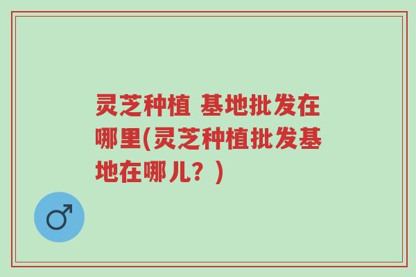 灵芝种植 基地批发在哪里(灵芝种植批发基地在哪儿?)-第1张图片-超越 灵芝种植 基地批发在哪里(灵芝种植批发基地在哪儿?)-第1张图片-超越