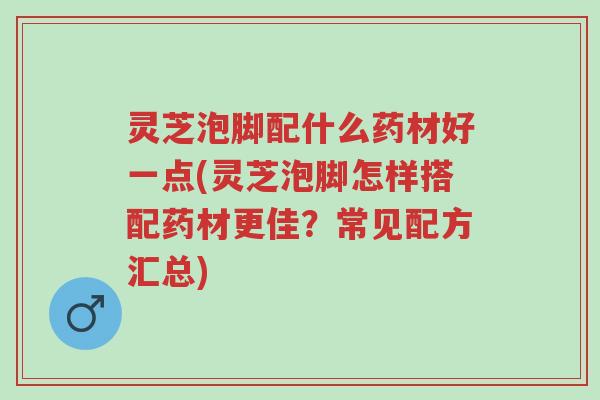 灵芝泡脚配什么药材好一点(灵芝泡脚怎样搭配药材更佳?常见配方汇总)-第1张图片-超越 灵芝泡脚配什么药材好一点(灵芝泡脚怎样搭配药材更佳?常见配方汇总)-第1张图片-超越