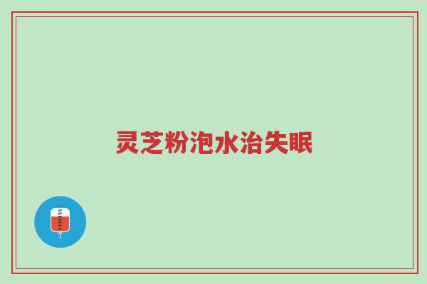 灵芝粉泡水治失眠-第1张图片-超越 灵芝粉泡水治失眠-第1张图片-超越