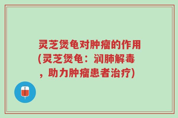 灵芝煲龟对肿瘤的作用(灵芝煲龟:润肺解毒,助力肿瘤患者治疗)-第1张图片-超越 灵芝煲龟对肿瘤的作用(灵芝煲龟:润肺解毒,助力肿瘤患者治疗)-第1张图片-超越