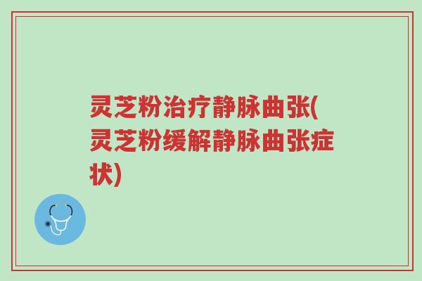 灵芝粉治疗静脉曲张(灵芝粉缓解静脉曲张症状)-第1张图片-超越 灵芝粉治疗静脉曲张(灵芝粉缓解静脉曲张症状)-第1张图片-超越