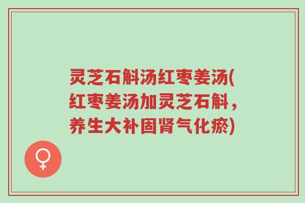 灵芝石斛汤红枣姜汤(红枣姜汤加灵芝石斛,养生大补固肾气化瘀)-第1张图片-超越 灵芝石斛汤红枣姜汤(红枣姜汤加灵芝石斛,养生大补固肾气化瘀)-第1张图片-超越
