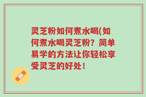 灵芝粉如何煮水喝(如何煮水喝灵芝粉?简单易学的方法让你轻松享受灵芝的好处!-第1张图片-超越 灵芝粉如何煮水喝(如何煮水喝灵芝粉?简单易学的方法让你轻松享受灵芝的好处!-第1张图片-超越