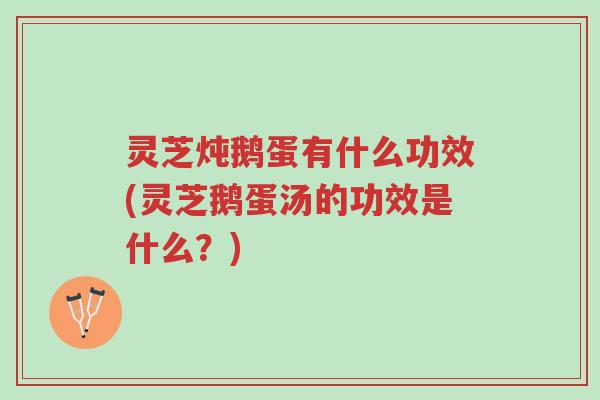灵芝炖鹅蛋有什么功效(灵芝鹅蛋汤的功效是什么?)-第1张图片-超越 灵芝炖鹅蛋有什么功效(灵芝鹅蛋汤的功效是什么?)-第1张图片-超越