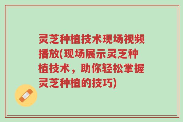 灵芝种植技术现场视频播放(现场展示灵芝种植技术,助你轻松掌握灵芝种植的技巧)-第1张图片-超越 灵芝种植技术现场视频播放(现场展示灵芝种植技术,助你轻松掌握灵芝种植的技巧)-第1张图片-超越