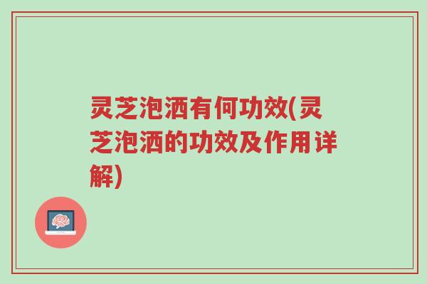 灵芝泡洒有何功效(灵芝泡洒的功效及作用详解)-第1张图片-超越 灵芝泡洒有何功效(灵芝泡洒的功效及作用详解)-第1张图片-超越