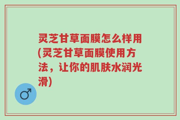 灵芝甘草面膜怎么样用(灵芝甘草面膜使用方法,让你的肌肤水润光滑)-第1张图片-超越 灵芝甘草面膜怎么样用(灵芝甘草面膜使用方法,让你的肌肤水润光滑)-第1张图片-超越