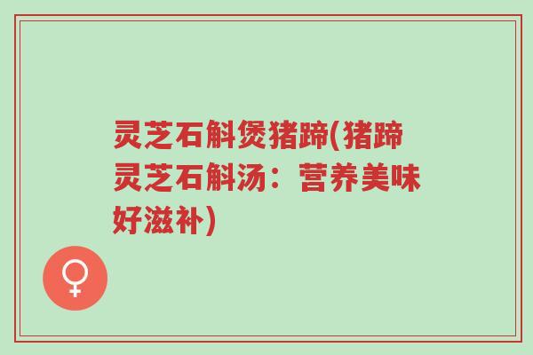 灵芝石斛煲猪蹄(猪蹄灵芝石斛汤:营养美味好滋补)-第1张图片-超越 灵芝石斛煲猪蹄(猪蹄灵芝石斛汤:营养美味好滋补)-第1张图片-超越