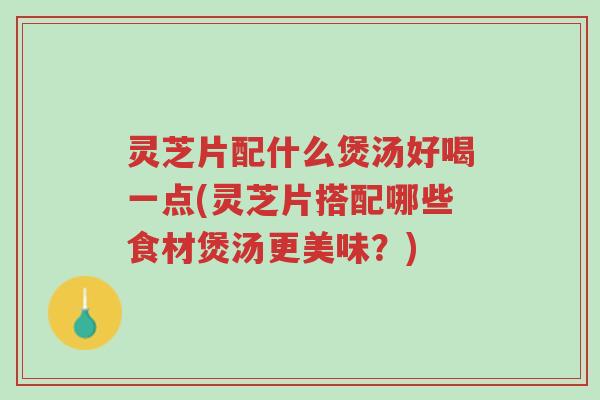灵芝片配什么煲汤好喝一点(灵芝片搭配哪些食材煲汤更美味?)-第1张图片-超越 灵芝片配什么煲汤好喝一点(灵芝片搭配哪些食材煲汤更美味?)-第1张图片-超越