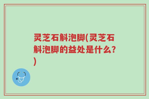 灵芝石斛泡脚(灵芝石斛泡脚的益处是什么?)-第1张图片-超越 灵芝石斛泡脚(灵芝石斛泡脚的益处是什么?)-第1张图片-超越