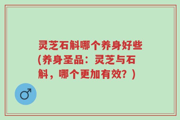 灵芝石斛哪个养身好些(养身圣品:灵芝与石斛,哪个更加有效?)-第1张图片-超越 灵芝石斛哪个养身好些(养身圣品:灵芝与石斛,哪个更加有效?)-第1张图片-超越