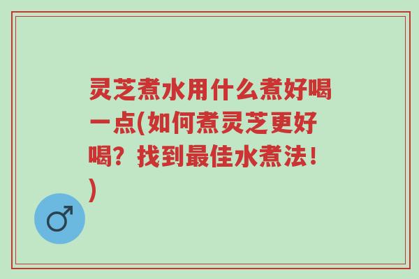 灵芝煮水用什么煮好喝一点(如何煮灵芝更好喝?找到最佳水煮法!)-第1张图片-超越 灵芝煮水用什么煮好喝一点(如何煮灵芝更好喝?找到最佳水煮法!)-第1张图片-超越
