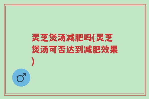 灵芝煲汤减肥吗(灵芝煲汤可否达到减肥效果)-第1张图片-超越 灵芝煲汤减肥吗(灵芝煲汤可否达到减肥效果)-第1张图片-超越