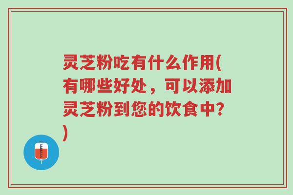 灵芝粉吃有什么作用(有哪些好处，可以添加灵芝粉到您的饮食中？)-第1张图片-超越