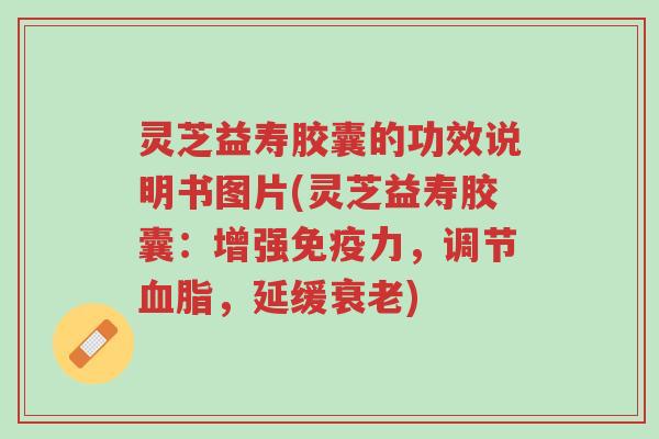 灵芝益寿胶囊的功效说明书图片(灵芝益寿胶囊：增强免疫力，调节血脂，延缓衰老)-第1张图片-超越
