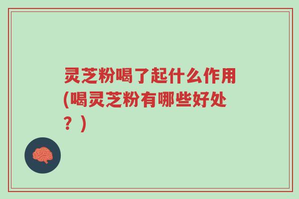 灵芝粉喝了起什么作用(喝灵芝粉有哪些好处？)-第1张图片-超越