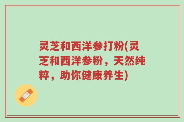 灵芝和西洋参打粉(灵芝和西洋参粉,天然纯粹,助你健康养生)-第1张图片-超越 灵芝和西洋参打粉(灵芝和西洋参粉,天然纯粹,助你健康养生)-第1张图片-超越