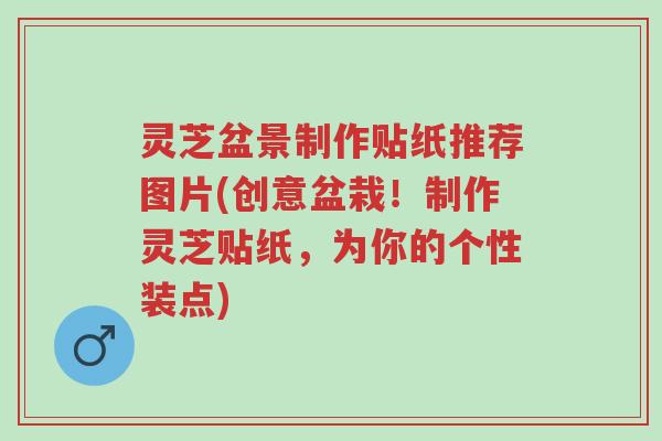 灵芝盆景制作贴纸推荐图片(创意盆栽！制作灵芝贴纸，为你的个性装点)-第1张图片-超越