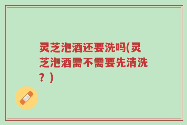 灵芝泡酒还要洗吗(灵芝泡酒需不需要先清洗?)-第1张图片-超越 灵芝泡酒还要洗吗(灵芝泡酒需不需要先清洗?)-第1张图片-超越