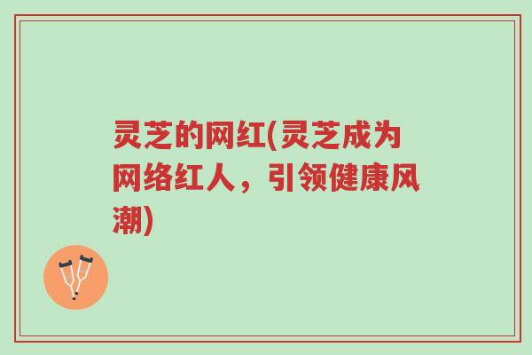 灵芝的网红(灵芝成为网络红人，引领健康风潮)-第1张图片-超越