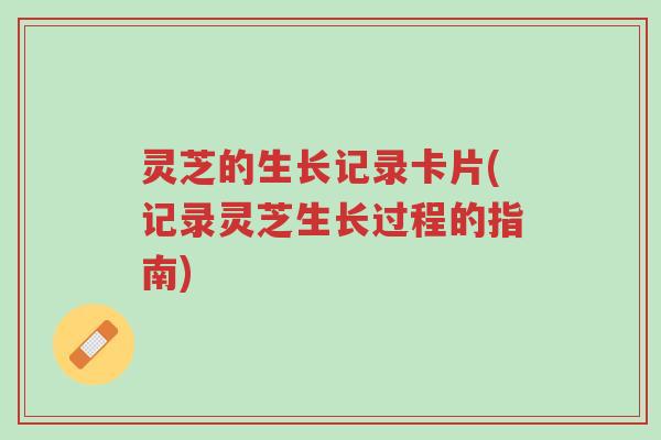 灵芝的生长记录卡片(记录灵芝生长过程的指南)-第1张图片-超越