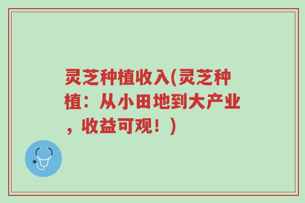 灵芝种植收入(灵芝种植:从小田地到大产业,收益可观!)-第1张图片-超越 灵芝种植收入(灵芝种植:从小田地到大产业,收益可观!)-第1张图片-超越