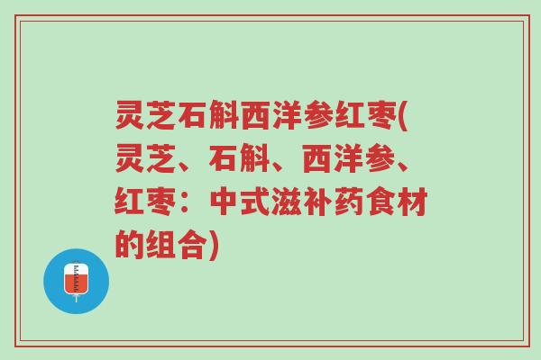 灵芝石斛西洋参红枣(灵芝、石斛、西洋参、红枣:中式滋补药食材的组合)-第1张图片-超越 灵芝石斛西洋参红枣(灵芝、石斛、西洋参、红枣:中式滋补药食材的组合)-第1张图片-超越