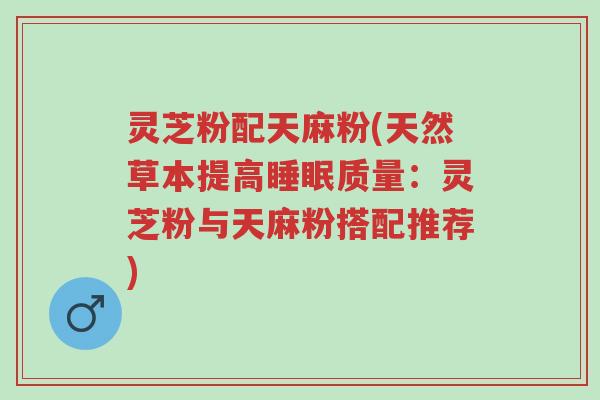 灵芝粉配天麻粉(天然草本提高睡眠质量:灵芝粉与天麻粉搭配推荐)-第1张图片-超越 灵芝粉配天麻粉(天然草本提高睡眠质量:灵芝粉与天麻粉搭配推荐)-第1张图片-超越