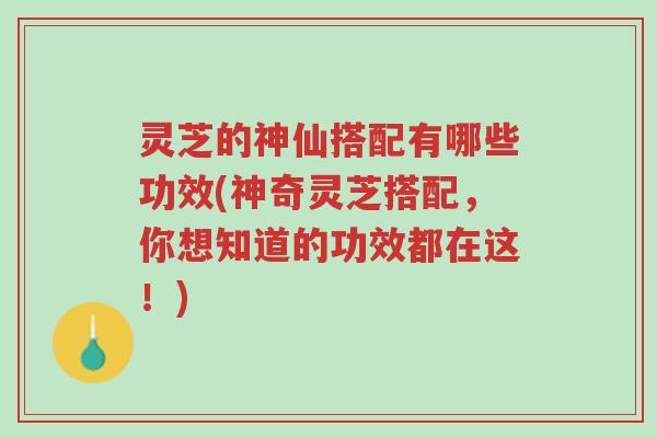 灵芝的神仙搭配有哪些功效(神奇灵芝搭配，你想知道的功效都在这！)-第1张图片-超越