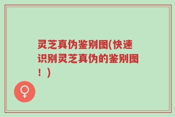 灵芝真伪鉴别图(快速识别灵芝真伪的鉴别图！)-第1张图片-超越