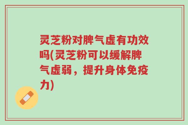 灵芝粉对脾气虚有功效吗(灵芝粉可以缓解脾气虚弱,提升身体免疫力)-第1张图片-超越 灵芝粉对脾气虚有功效吗(灵芝粉可以缓解脾气虚弱,提升身体免疫力)-第1张图片-超越
