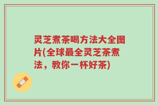 灵芝煮茶喝方法大全图片(全球最全灵芝茶煮法，教你一杯好茶)-第1张图片-超越