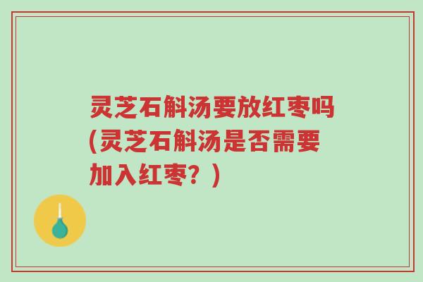 灵芝石斛汤要放红枣吗(灵芝石斛汤是否需要加入红枣?)-第1张图片-超越 灵芝石斛汤要放红枣吗(灵芝石斛汤是否需要加入红枣?)-第1张图片-超越