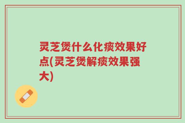 灵芝煲什么化痰效果好点(灵芝煲解痰效果强大)-第1张图片-超越 灵芝煲什么化痰效果好点(灵芝煲解痰效果强大)-第1张图片-超越