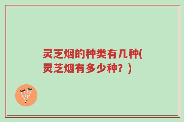 灵芝烟的种类有几种(灵芝烟有多少种?)-第1张图片-超越 灵芝烟的种类有几种(灵芝烟有多少种?)-第1张图片-超越