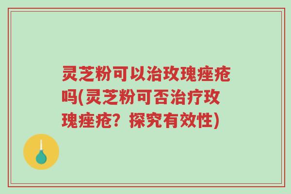 灵芝粉可以治玫瑰痤疮吗(灵芝粉可否治疗玫瑰痤疮?探究有效性)-第1张图片-超越 灵芝粉可以治玫瑰痤疮吗(灵芝粉可否治疗玫瑰痤疮?探究有效性)-第1张图片-超越