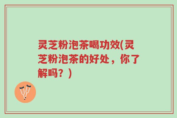 灵芝粉泡茶喝功效(灵芝粉泡茶的好处，你了解吗？)-第1张图片-超越