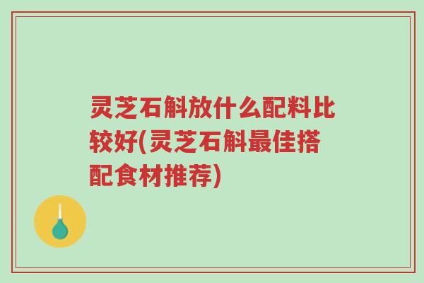 灵芝石斛放什么配料比较好(灵芝石斛最佳搭配食材推荐)-第1张图片-超越 灵芝石斛放什么配料比较好(灵芝石斛最佳搭配食材推荐)-第1张图片-超越