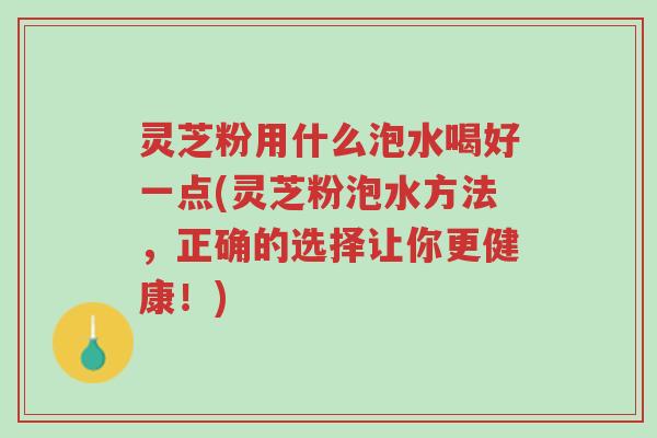 灵芝粉用什么泡水喝好一点(灵芝粉泡水方法,正确的选择让你更健康!)-第1张图片-超越 灵芝粉用什么泡水喝好一点(灵芝粉泡水方法,正确的选择让你更健康!)-第1张图片-超越