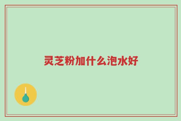 灵芝粉加什么泡水好-第1张图片-超越 灵芝粉加什么泡水好-第1张图片-超越