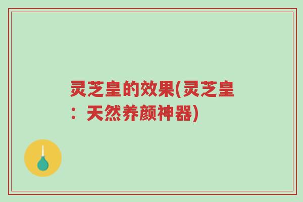 灵芝皇的效果(灵芝皇:天然养颜神器)-第1张图片-超越 灵芝皇的效果(灵芝皇:天然养颜神器)-第1张图片-超越