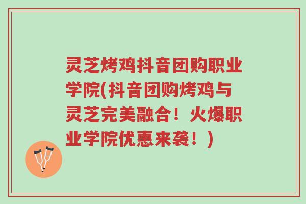 灵芝烤鸡抖音团购职业学院(抖音团购烤鸡与灵芝完美融合！火爆职业学院优惠来袭！)-第1张图片-超越