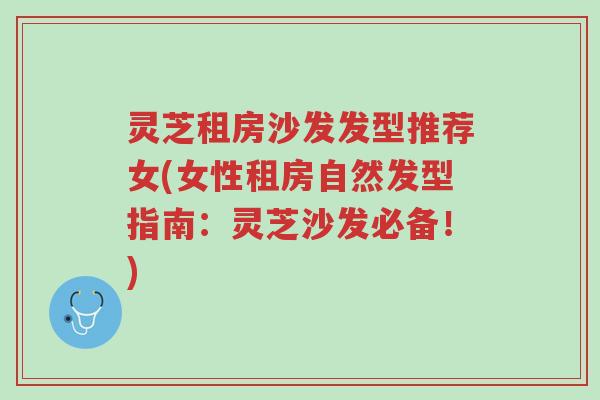 灵芝租房沙发发型推荐女(女性租房自然发型指南:灵芝沙发必备!)-第1张图片-超越 灵芝租房沙发发型推荐女(女性租房自然发型指南:灵芝沙发必备!)-第1张图片-超越