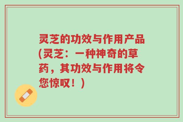 灵芝的功效与作用产品(灵芝：一种神奇的草药，其功效与作用将令您惊叹！)-第1张图片-超越